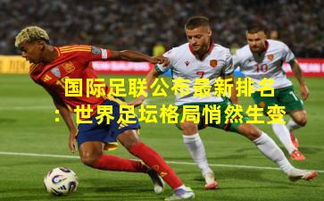 国际足联公布最新排名：世界足坛格局悄然生变