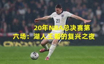  20年NBA总决赛第六场：湖人王朝的复兴之夜