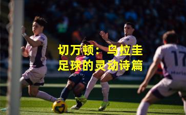 切万顿：乌拉圭足球的灵动诗篇