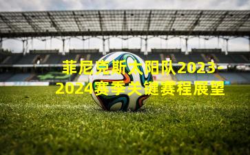 菲尼克斯太阳队2023-2024赛季关键赛程展望
