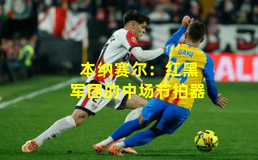 本纳赛尔：红黑军团的中场节拍器