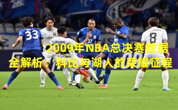 2009年NBA总决赛数据全解析：科比与湖人的荣耀征程