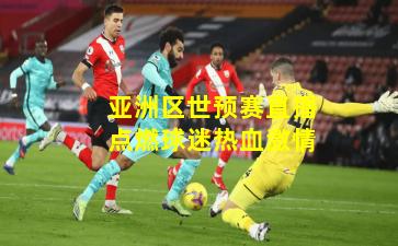 亚洲区世预赛直播点燃球迷热血激情