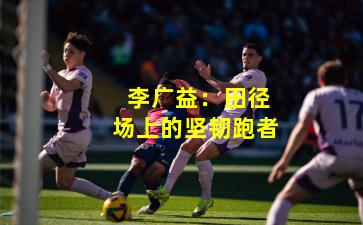  李广益：田径场上的坚韧跑者