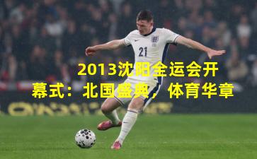  2013沈阳全运会开幕式：北国盛典，体育华章